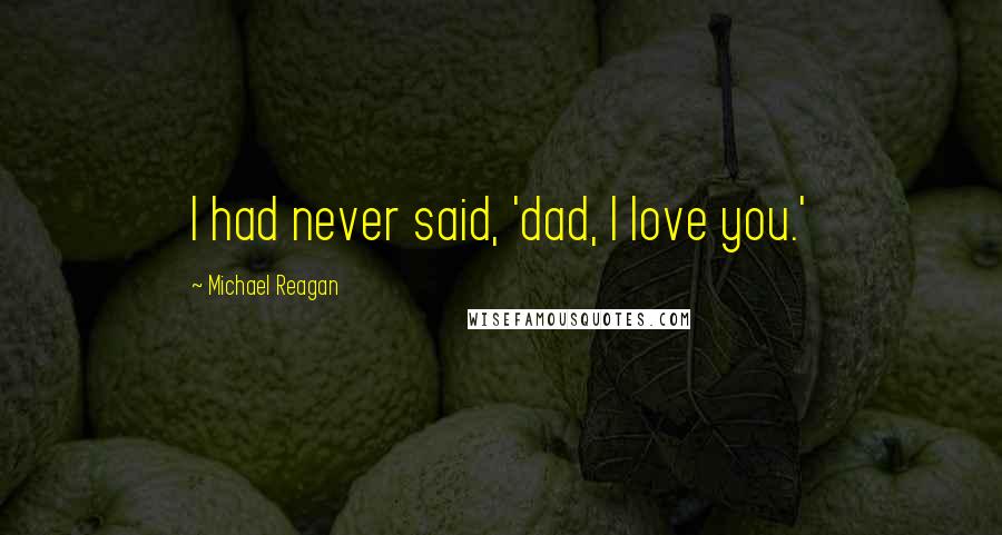 Michael Reagan Quotes: I had never said, 'dad, I love you.'