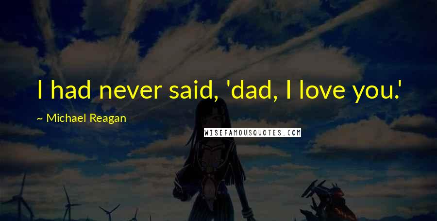 Michael Reagan Quotes: I had never said, 'dad, I love you.'