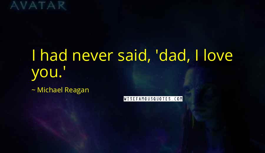 Michael Reagan Quotes: I had never said, 'dad, I love you.'