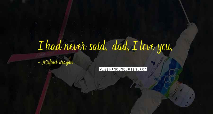 Michael Reagan Quotes: I had never said, 'dad, I love you.'