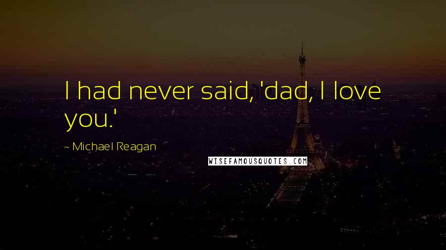 Michael Reagan Quotes: I had never said, 'dad, I love you.'