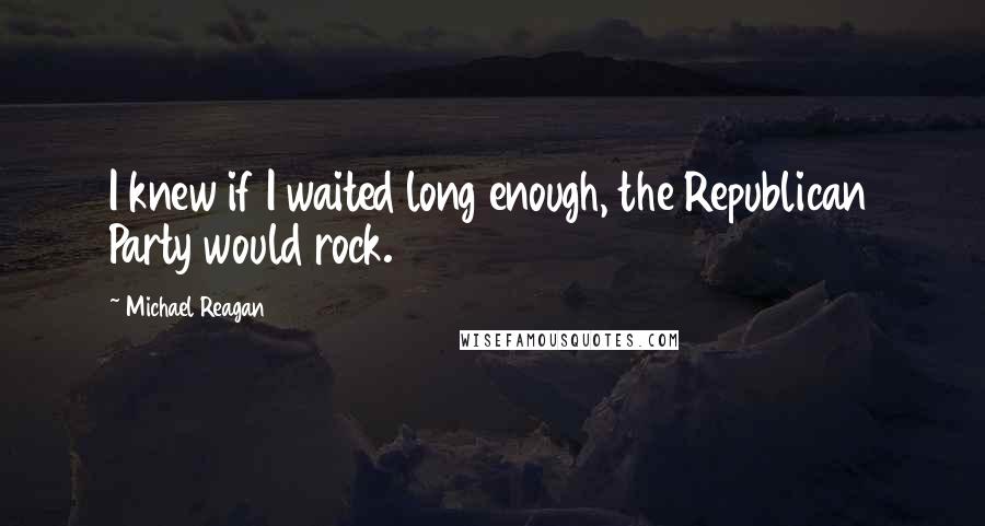 Michael Reagan Quotes: I knew if I waited long enough, the Republican Party would rock.