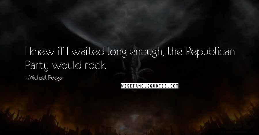 Michael Reagan Quotes: I knew if I waited long enough, the Republican Party would rock.