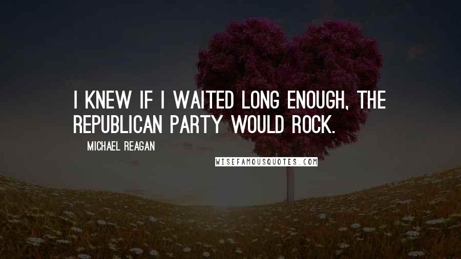 Michael Reagan Quotes: I knew if I waited long enough, the Republican Party would rock.