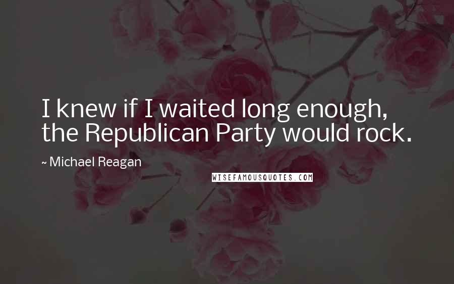 Michael Reagan Quotes: I knew if I waited long enough, the Republican Party would rock.