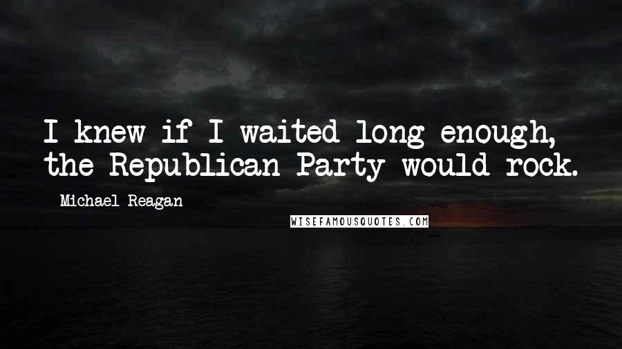 Michael Reagan Quotes: I knew if I waited long enough, the Republican Party would rock.