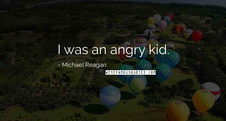 Michael Reagan Quotes: I was an angry kid.