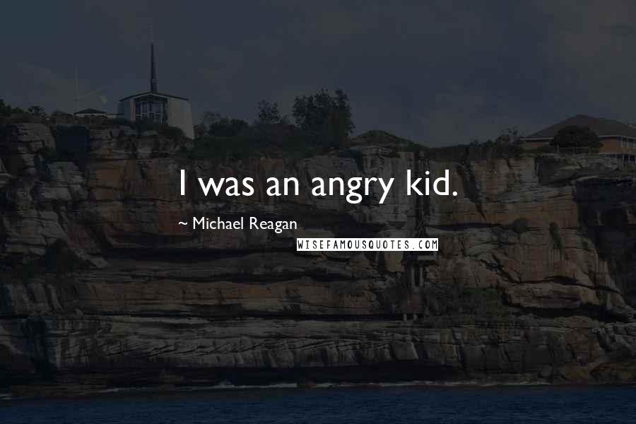 Michael Reagan Quotes: I was an angry kid.