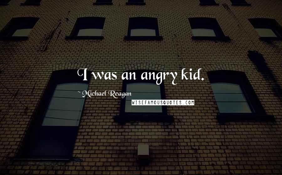 Michael Reagan Quotes: I was an angry kid.