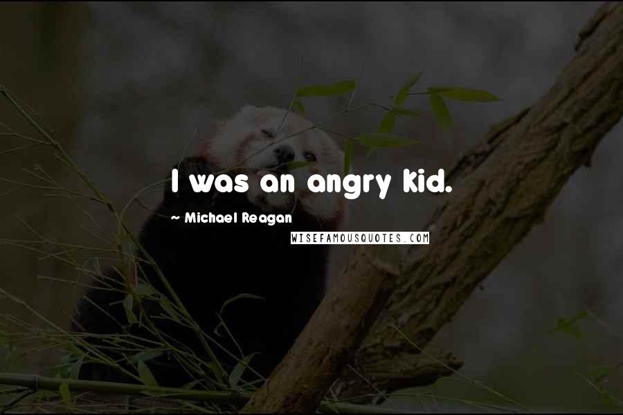 Michael Reagan Quotes: I was an angry kid.