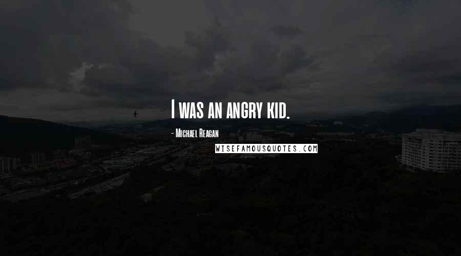 Michael Reagan Quotes: I was an angry kid.