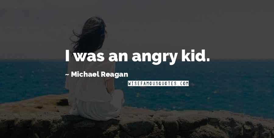 Michael Reagan Quotes: I was an angry kid.