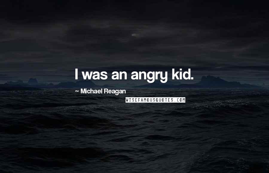 Michael Reagan Quotes: I was an angry kid.