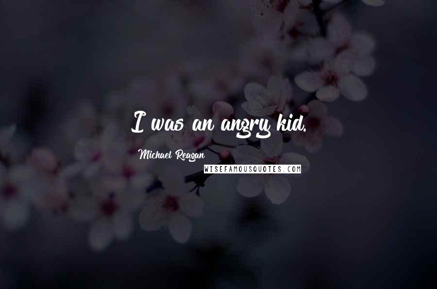 Michael Reagan Quotes: I was an angry kid.