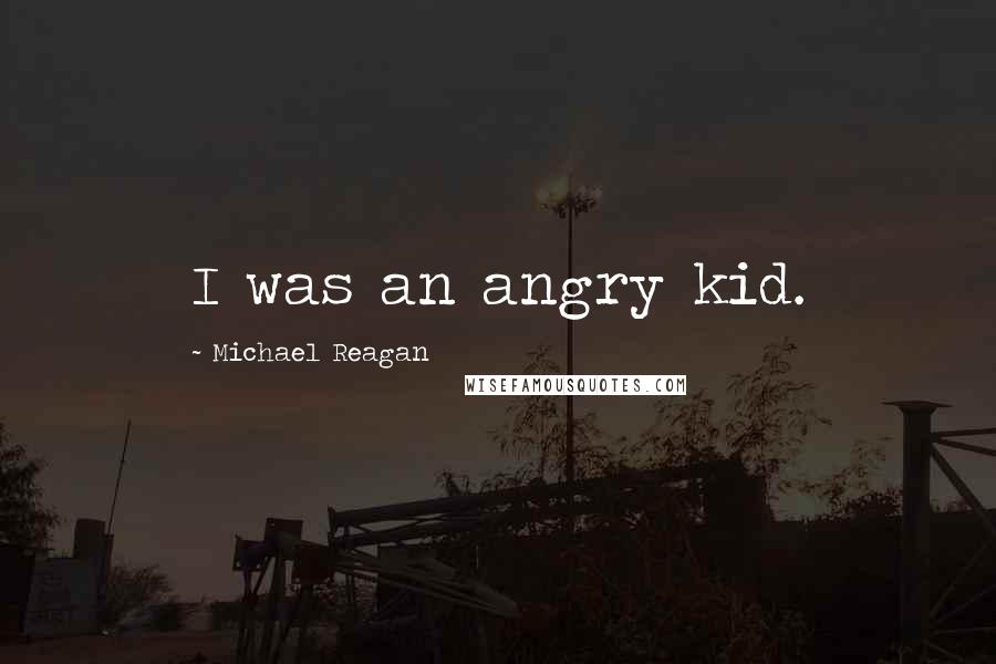 Michael Reagan Quotes: I was an angry kid.