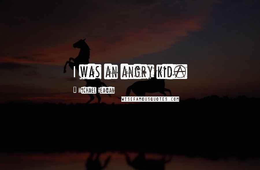 Michael Reagan Quotes: I was an angry kid.