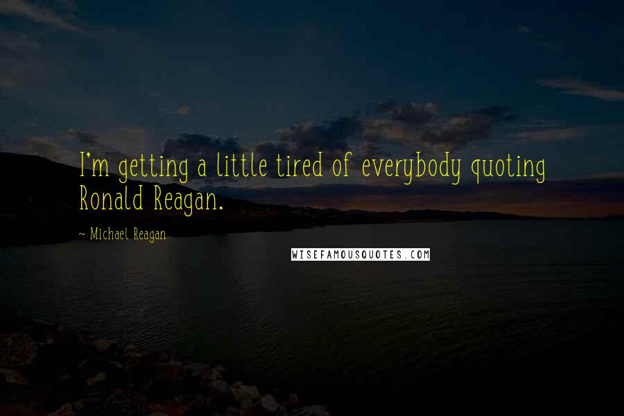 Michael Reagan Quotes: I'm getting a little tired of everybody quoting Ronald Reagan.