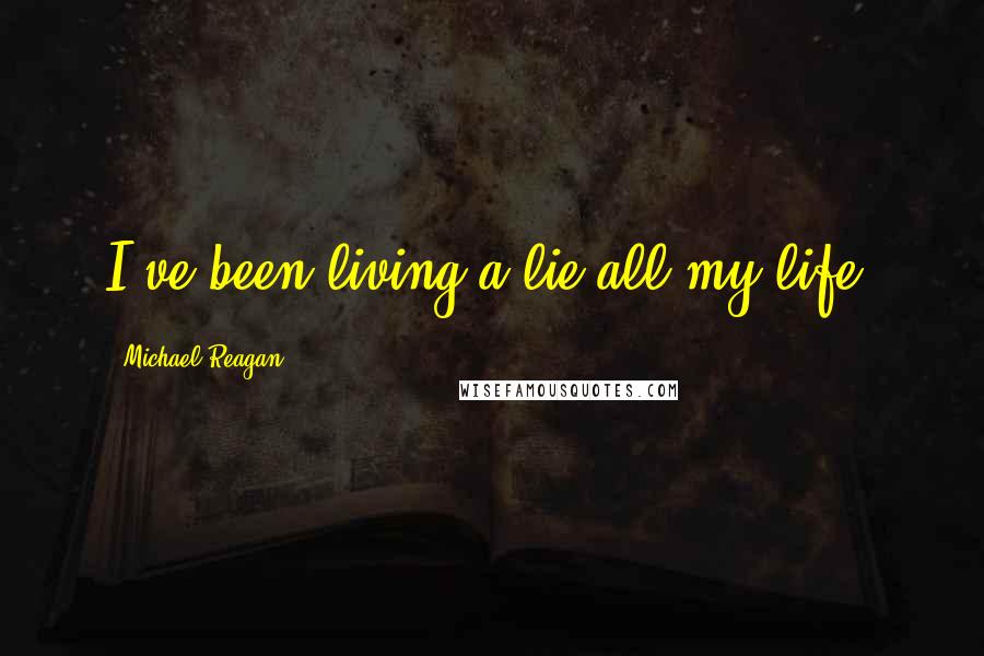 Michael Reagan Quotes: I've been living a lie all my life.