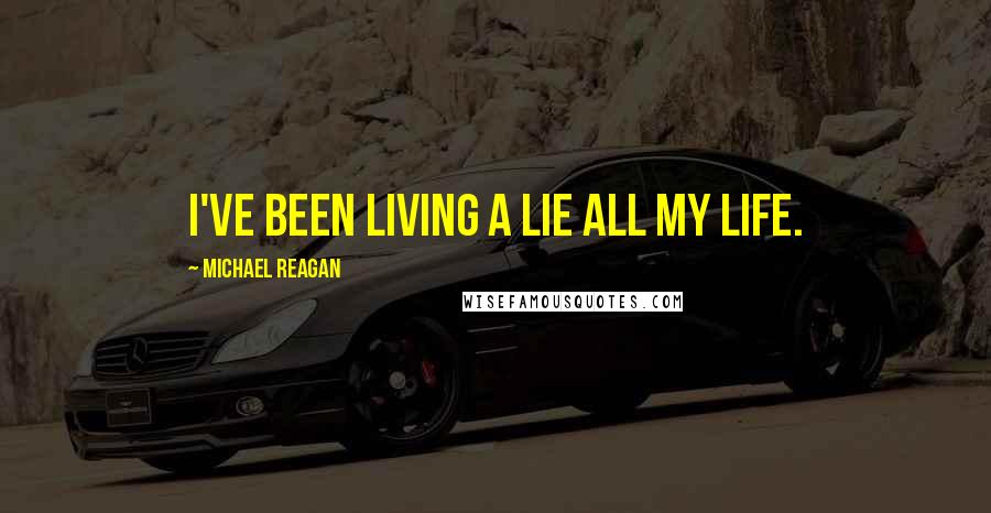 Michael Reagan Quotes: I've been living a lie all my life.