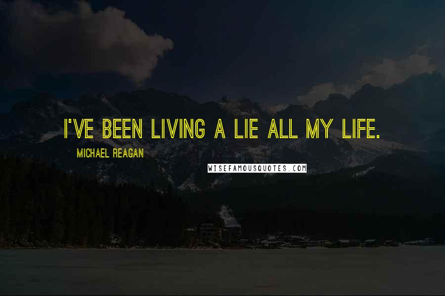 Michael Reagan Quotes: I've been living a lie all my life.