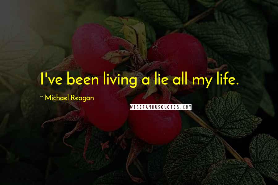 Michael Reagan Quotes: I've been living a lie all my life.