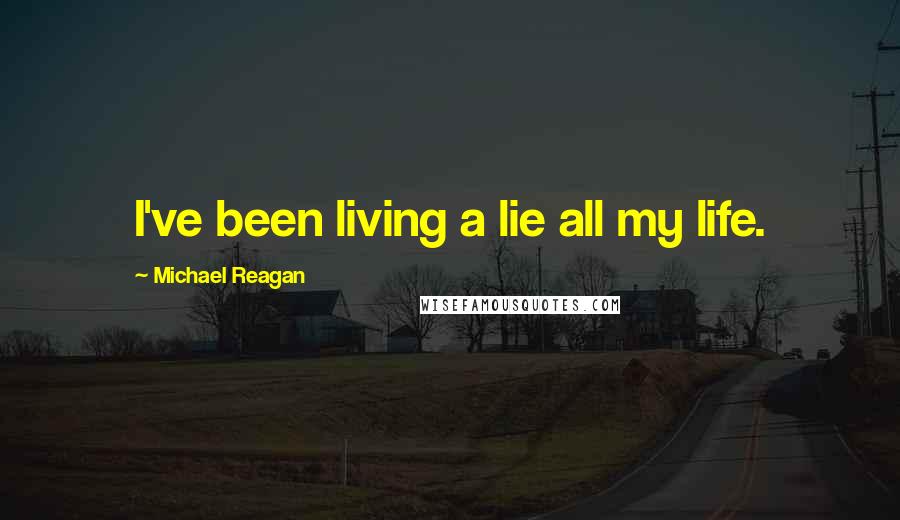 Michael Reagan Quotes: I've been living a lie all my life.
