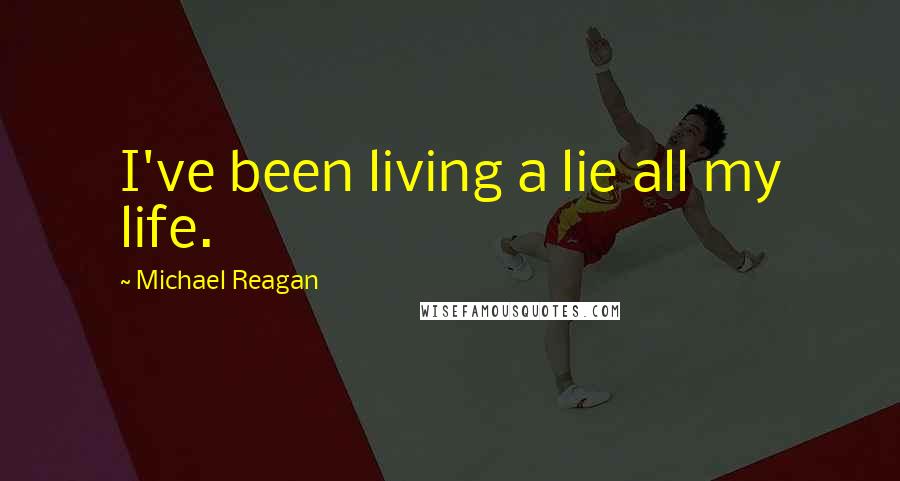 Michael Reagan Quotes: I've been living a lie all my life.