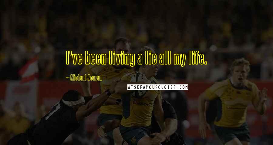 Michael Reagan Quotes: I've been living a lie all my life.