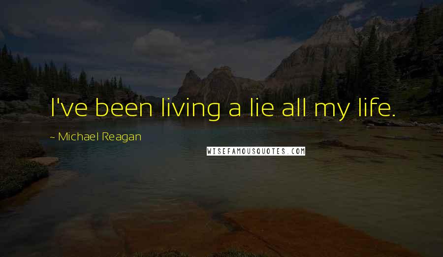 Michael Reagan Quotes: I've been living a lie all my life.