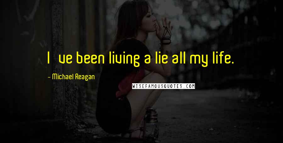 Michael Reagan Quotes: I've been living a lie all my life.
