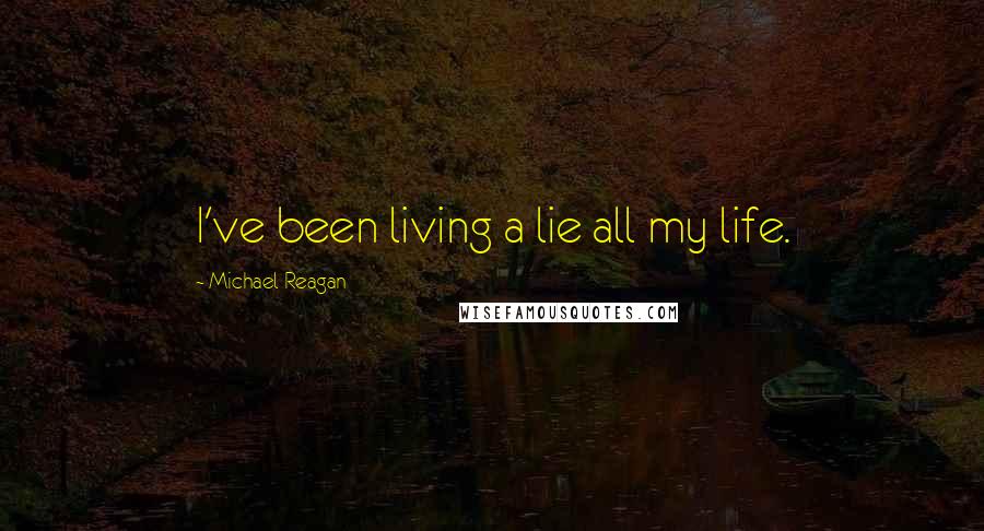 Michael Reagan Quotes: I've been living a lie all my life.