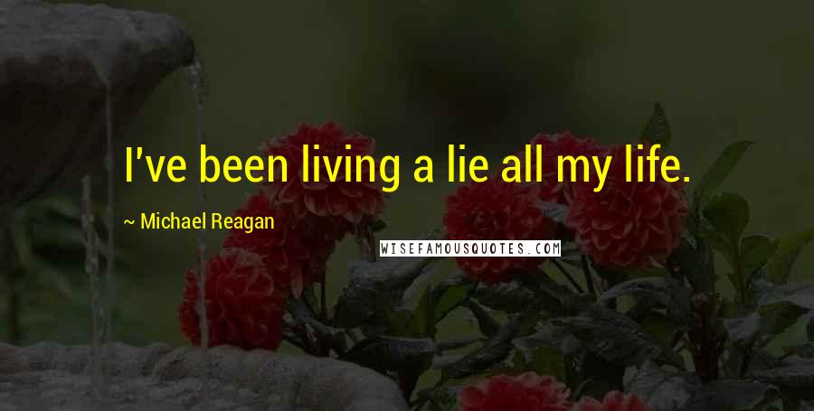 Michael Reagan Quotes: I've been living a lie all my life.