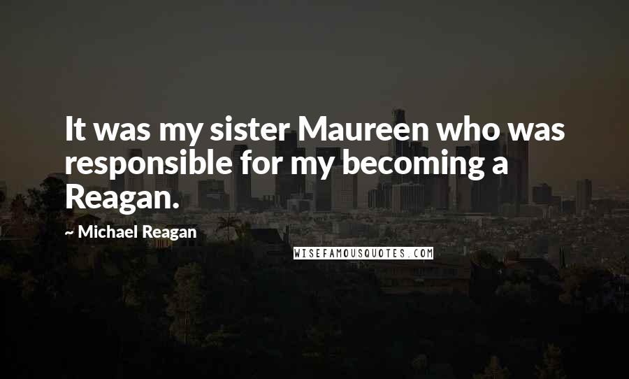 Michael Reagan Quotes: It was my sister Maureen who was responsible for my becoming a Reagan.