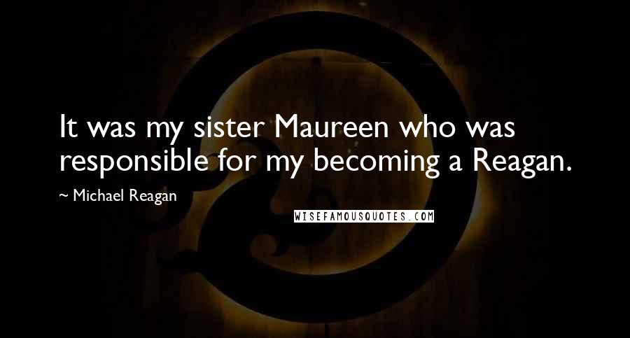 Michael Reagan Quotes: It was my sister Maureen who was responsible for my becoming a Reagan.