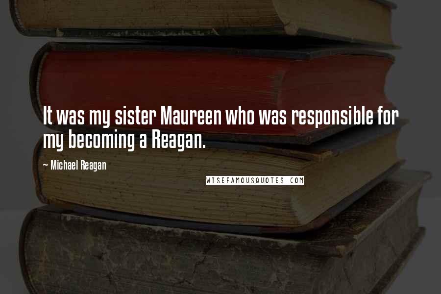 Michael Reagan Quotes: It was my sister Maureen who was responsible for my becoming a Reagan.