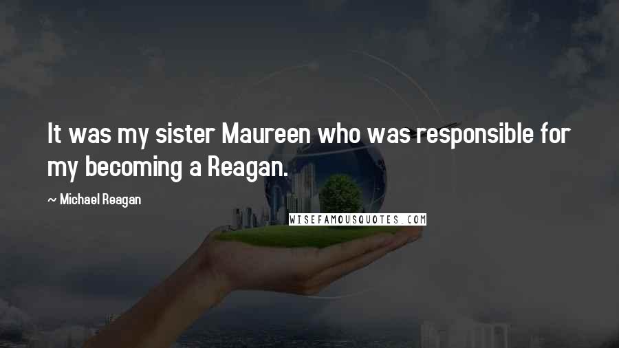 Michael Reagan Quotes: It was my sister Maureen who was responsible for my becoming a Reagan.