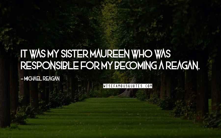 Michael Reagan Quotes: It was my sister Maureen who was responsible for my becoming a Reagan.