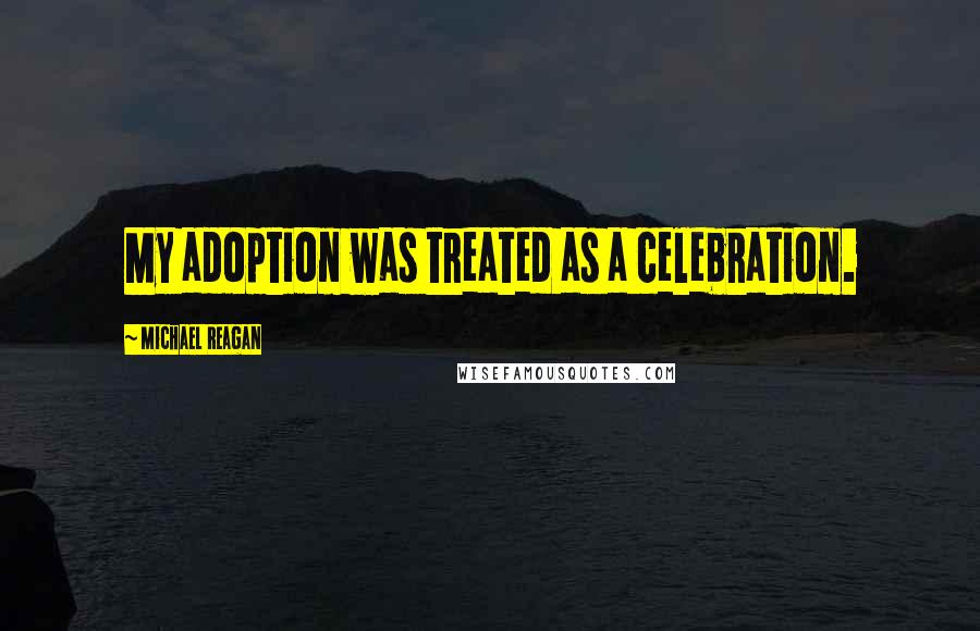 Michael Reagan Quotes: My adoption was treated as a celebration.