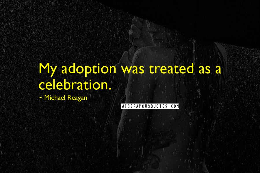 Michael Reagan Quotes: My adoption was treated as a celebration.