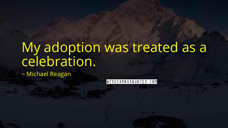 Michael Reagan Quotes: My adoption was treated as a celebration.