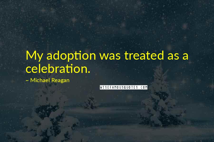 Michael Reagan Quotes: My adoption was treated as a celebration.