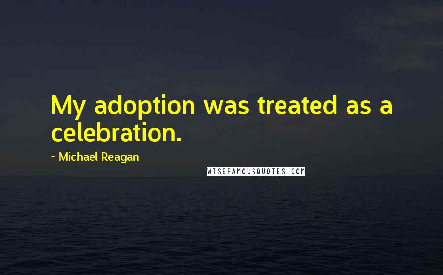 Michael Reagan Quotes: My adoption was treated as a celebration.