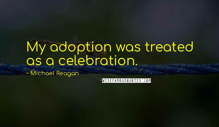 Michael Reagan Quotes: My adoption was treated as a celebration.
