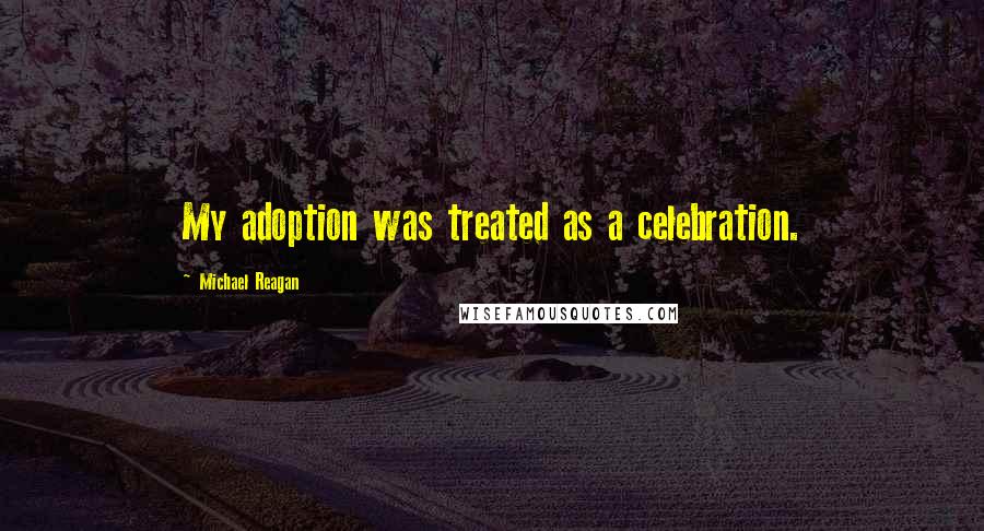 Michael Reagan Quotes: My adoption was treated as a celebration.