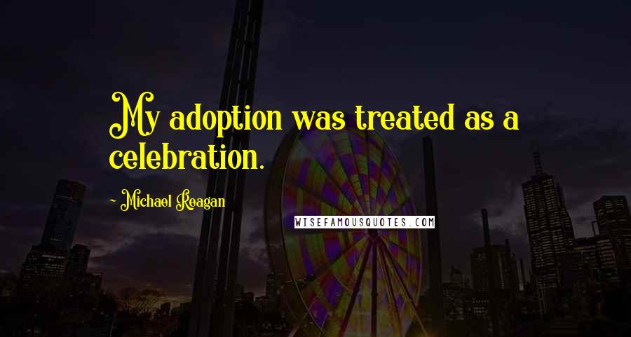 Michael Reagan Quotes: My adoption was treated as a celebration.