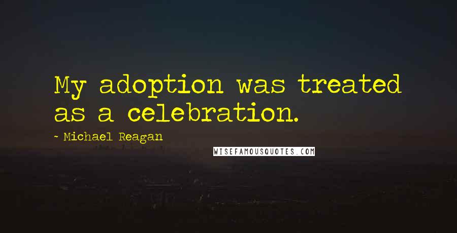 Michael Reagan Quotes: My adoption was treated as a celebration.