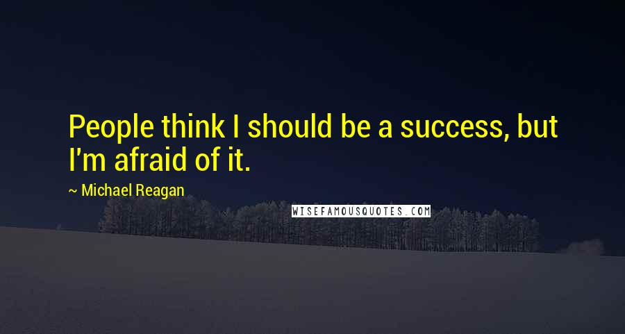 Michael Reagan Quotes: People think I should be a success, but I'm afraid of it.