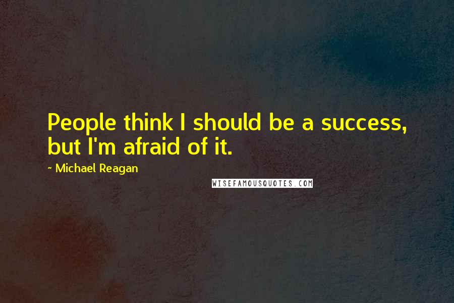 Michael Reagan Quotes: People think I should be a success, but I'm afraid of it.