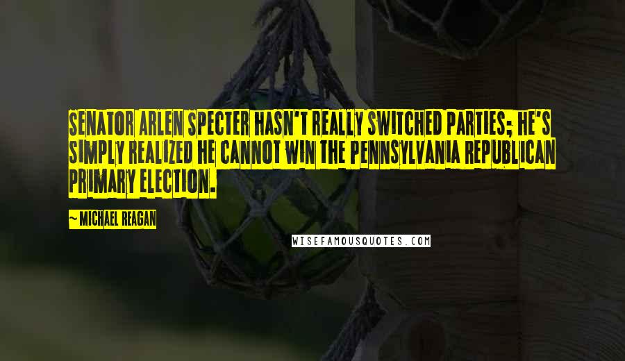 Michael Reagan Quotes: Senator Arlen Specter hasn't really switched parties; he's simply realized he cannot win the Pennsylvania Republican primary election.