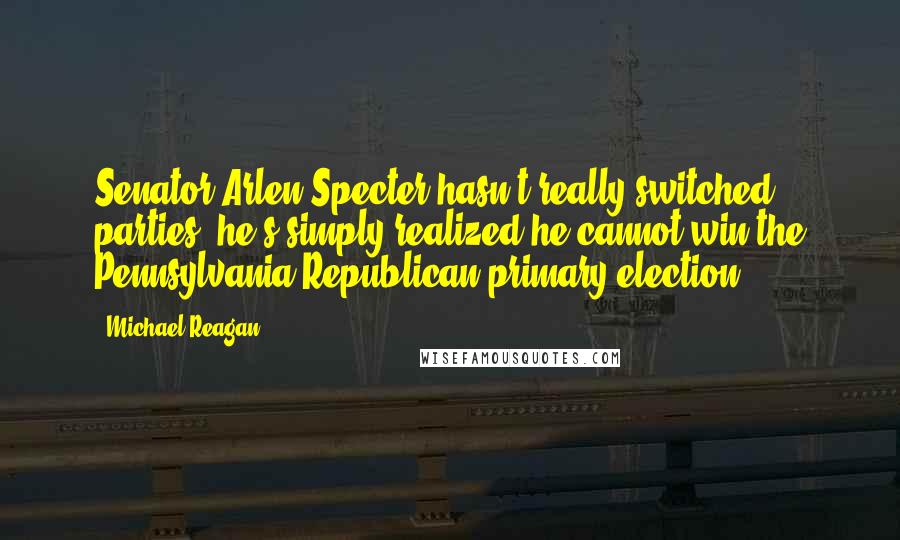 Michael Reagan Quotes: Senator Arlen Specter hasn't really switched parties; he's simply realized he cannot win the Pennsylvania Republican primary election.